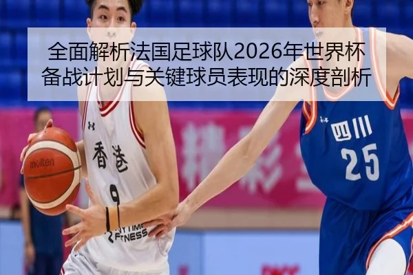 全面解析法国足球队2026年世界杯备战计划与关键球员表现的深度剖析 - STAR